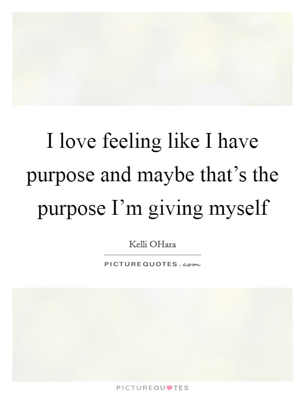 I love feeling like I have purpose and maybe that's the purpose I'm giving myself Picture Quote #1