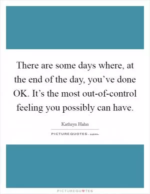 There are some days where, at the end of the day, you’ve done OK. It’s the most out-of-control feeling you possibly can have Picture Quote #1