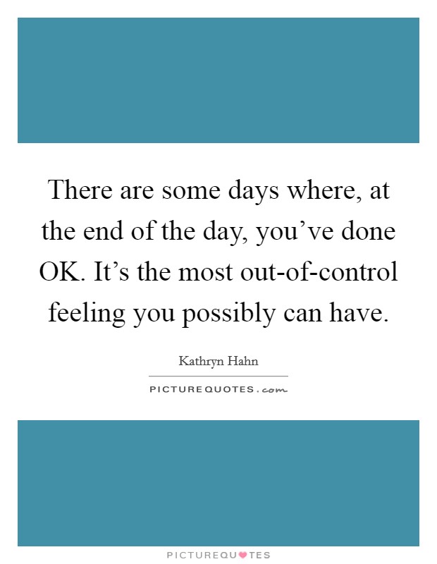There are some days where, at the end of the day, you've done OK. It's the most out-of-control feeling you possibly can have. Picture Quote #1