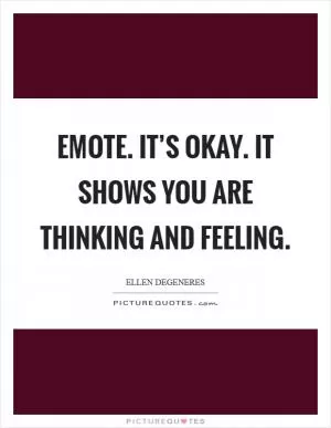 Emote. It’s okay. It shows you are thinking and feeling Picture Quote #1