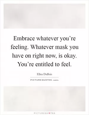 Embrace whatever you’re feeling. Whatever mask you have on right now, is okay. You’re entitled to feel Picture Quote #1