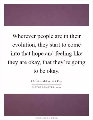 Wherever people are in their evolution, they start to come into that hope and feeling like they are okay, that they’re going to be okay Picture Quote #1