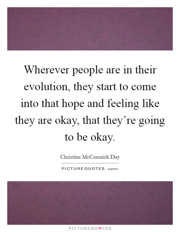 Wherever people are in their evolution, they start to come into that hope and feeling like they are okay, that they're going to be okay. Picture Quote #1