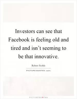 Investors can see that Facebook is feeling old and tired and isn’t seeming to be that innovative Picture Quote #1