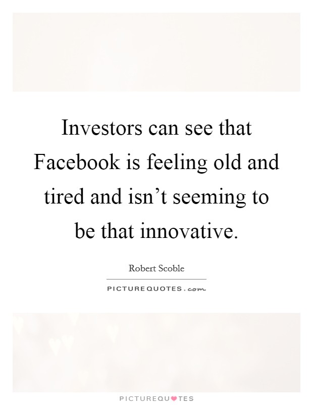 Investors can see that Facebook is feeling old and tired and isn't seeming to be that innovative. Picture Quote #1
