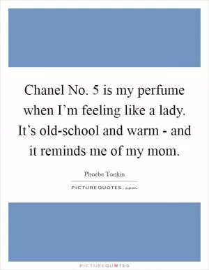 Chanel No. 5 is my perfume when I’m feeling like a lady. It’s old-school and warm - and it reminds me of my mom Picture Quote #1
