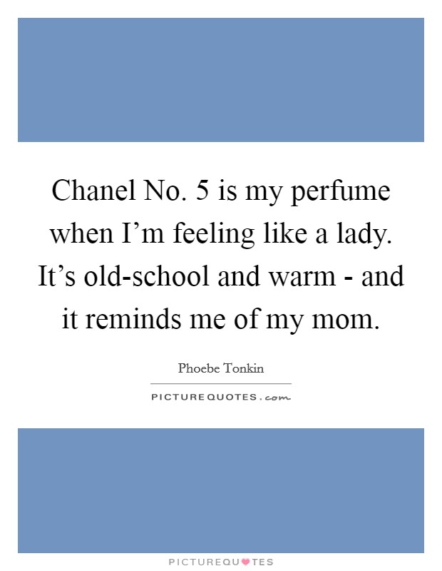 Chanel No. 5 is my perfume when I'm feeling like a lady. It's old-school and warm - and it reminds me of my mom. Picture Quote #1