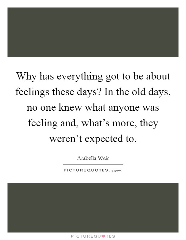 Why has everything got to be about feelings these days? In the old days, no one knew what anyone was feeling and, what's more, they weren't expected to. Picture Quote #1