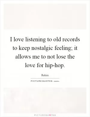 I love listening to old records to keep nostalgic feeling; it allows me to not lose the love for hip-hop Picture Quote #1