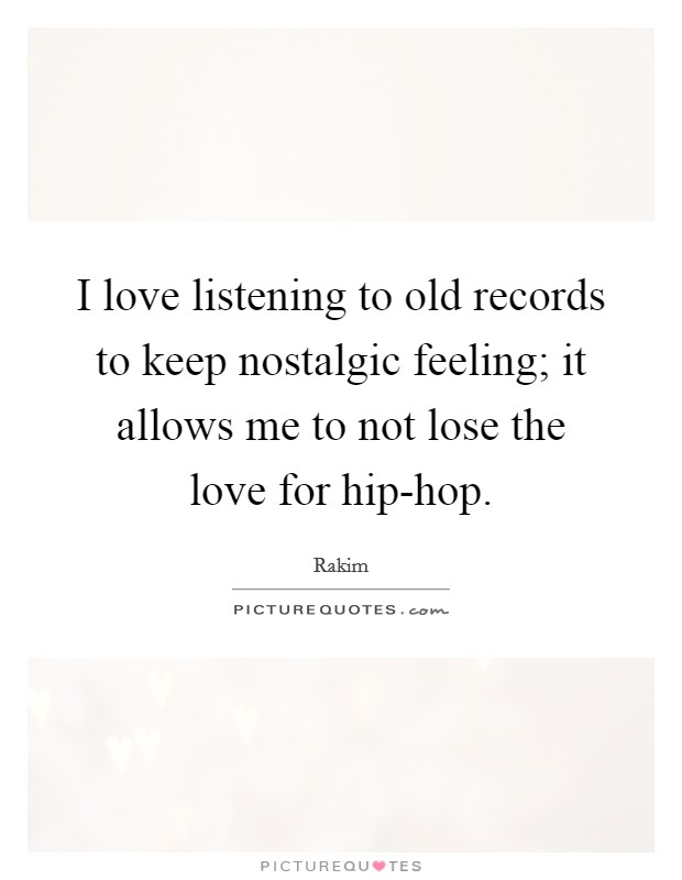 I love listening to old records to keep nostalgic feeling; it allows me to not lose the love for hip-hop. Picture Quote #1