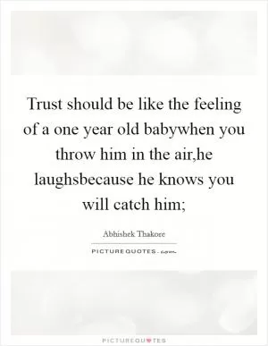 Trust should be like the feeling of a one year old babywhen you throw him in the air,he laughsbecause he knows you will catch him; Picture Quote #1