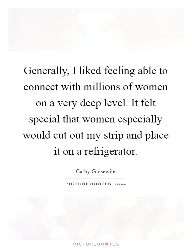 Generally, I liked feeling able to connect with millions of women on a very deep level. It felt special that women especially would cut out my strip and place it on a refrigerator. Picture Quote #1