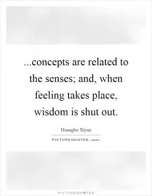 ...concepts are related to the senses; and, when feeling takes place, wisdom is shut out Picture Quote #1