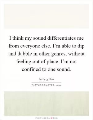 I think my sound differentiates me from everyone else. I’m able to dip and dabble in other genres, without feeling out of place. I’m not confined to one sound Picture Quote #1