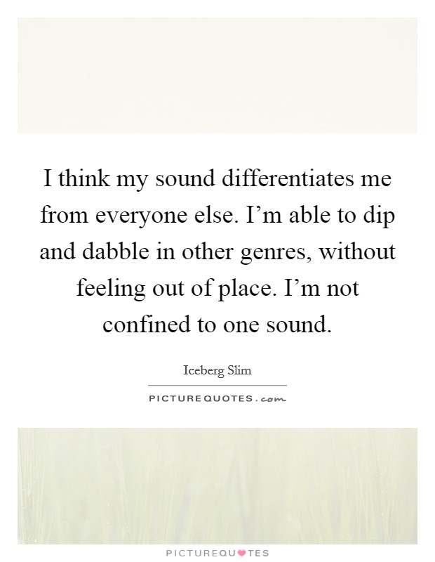 I think my sound differentiates me from everyone else. I'm able to dip and dabble in other genres, without feeling out of place. I'm not confined to one sound. Picture Quote #1