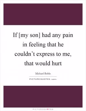 If [my son] had any pain in feeling that he couldn’t express to me, that would hurt Picture Quote #1