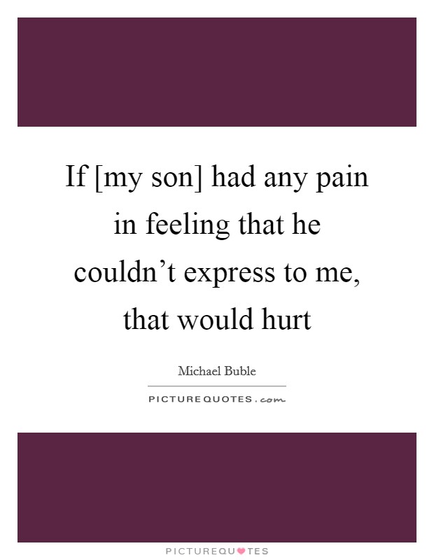 If [my son] had any pain in feeling that he couldn't express to me, that would hurt Picture Quote #1