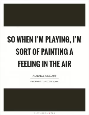 So when I’m playing, I’m sort of painting a feeling in the air Picture Quote #1