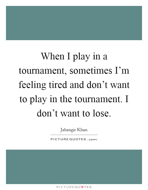 When I play in a tournament, sometimes I'm feeling tired and don't want to play in the tournament. I don't want to lose. Picture Quote #1