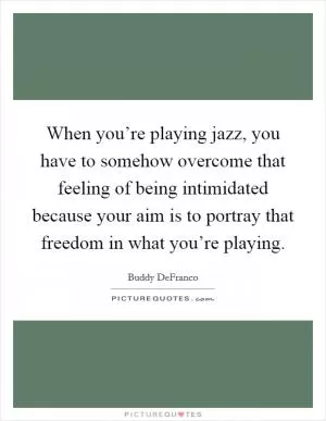 When you’re playing jazz, you have to somehow overcome that feeling of being intimidated because your aim is to portray that freedom in what you’re playing Picture Quote #1