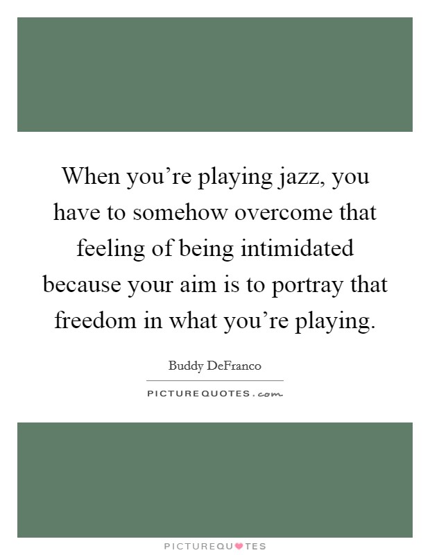 When you're playing jazz, you have to somehow overcome that feeling of being intimidated because your aim is to portray that freedom in what you're playing. Picture Quote #1