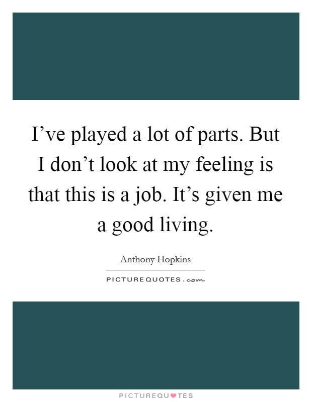 I've played a lot of parts. But I don't look at my feeling is that this is a job. It's given me a good living. Picture Quote #1