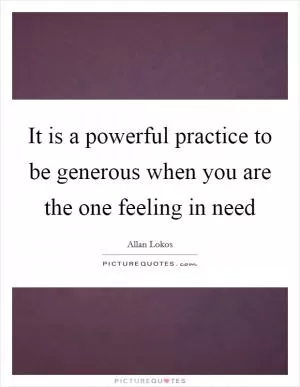 It is a powerful practice to be generous when you are the one feeling in need Picture Quote #1