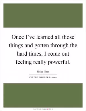 Once I’ve learned all those things and gotten through the hard times, I come out feeling really powerful Picture Quote #1