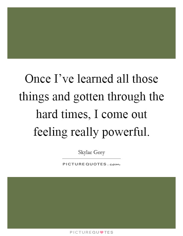 Once I've learned all those things and gotten through the hard times, I come out feeling really powerful. Picture Quote #1
