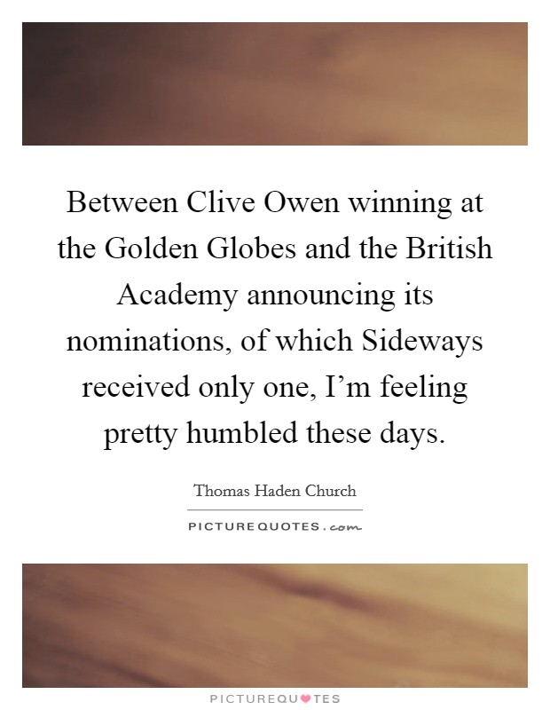 Between Clive Owen winning at the Golden Globes and the British Academy announcing its nominations, of which Sideways received only one, I'm feeling pretty humbled these days. Picture Quote #1