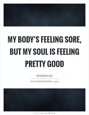 My body’s feeling sore, but my soul is feeling pretty good Picture Quote #1