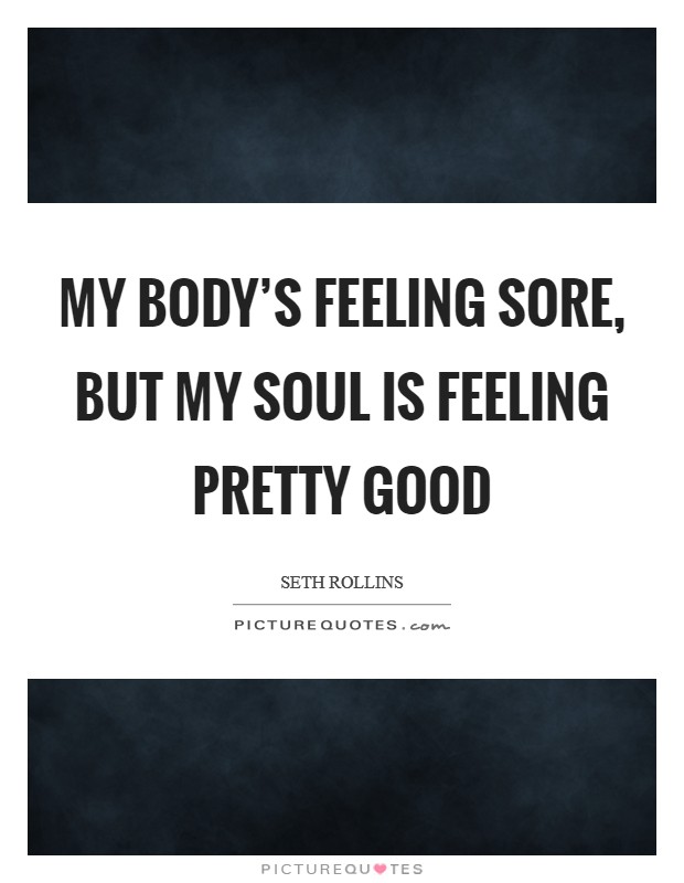 My body's feeling sore, but my soul is feeling pretty good Picture Quote #1