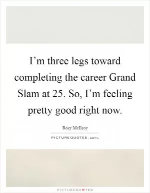 I’m three legs toward completing the career Grand Slam at 25. So, I’m feeling pretty good right now Picture Quote #1