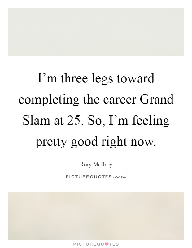 I'm three legs toward completing the career Grand Slam at 25. So, I'm feeling pretty good right now. Picture Quote #1