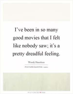 I’ve been in so many good movies that I felt like nobody saw; it’s a pretty dreadful feeling Picture Quote #1