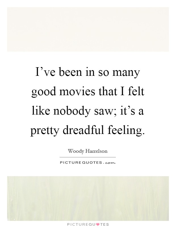 I've been in so many good movies that I felt like nobody saw; it's a pretty dreadful feeling. Picture Quote #1
