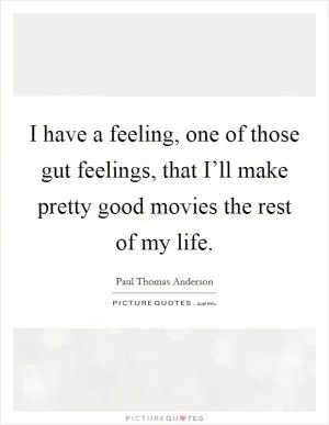 I have a feeling, one of those gut feelings, that I’ll make pretty good movies the rest of my life Picture Quote #1