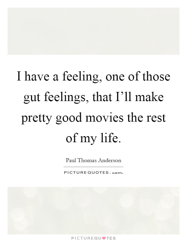 I have a feeling, one of those gut feelings, that I'll make pretty good movies the rest of my life. Picture Quote #1