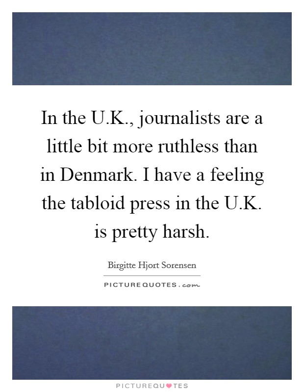 In the U.K., journalists are a little bit more ruthless than in Denmark. I have a feeling the tabloid press in the U.K. is pretty harsh. Picture Quote #1