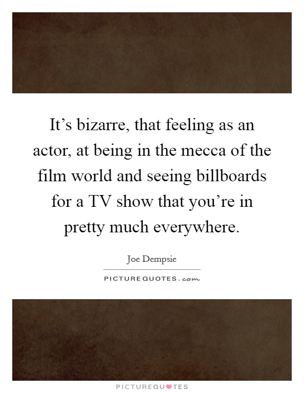 It's bizarre, that feeling as an actor, at being in the mecca of the film world and seeing billboards for a TV show that you're in pretty much everywhere. Picture Quote #1