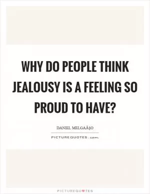 Why do people think jealousy is a feeling so proud to have? Picture Quote #1