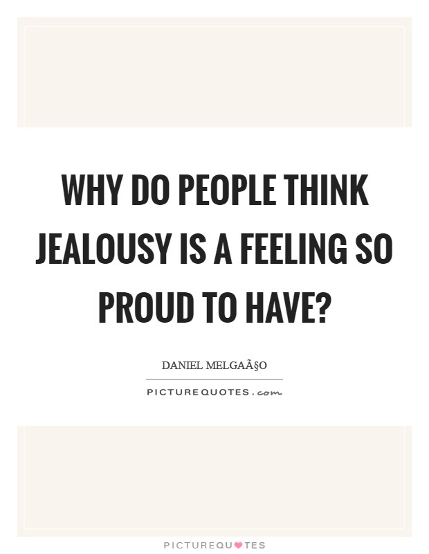 Why do people think jealousy is a feeling so proud to have? Picture Quote #1