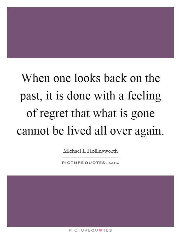 When one looks back on the past, it is done with a feeling of regret that what is gone cannot be lived all over again. Picture Quote #1