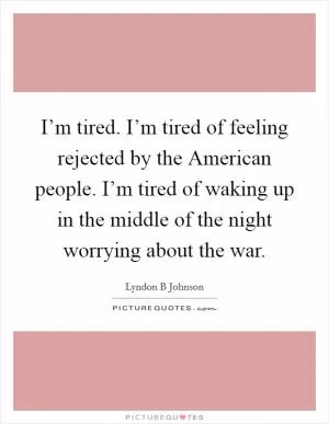 I’m tired. I’m tired of feeling rejected by the American people. I’m tired of waking up in the middle of the night worrying about the war Picture Quote #1