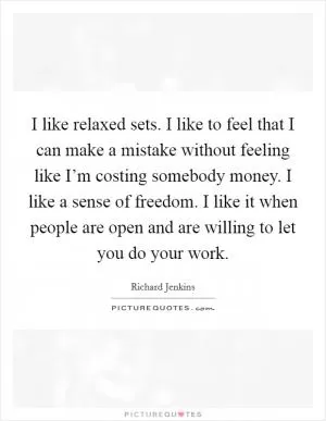 I like relaxed sets. I like to feel that I can make a mistake without feeling like I’m costing somebody money. I like a sense of freedom. I like it when people are open and are willing to let you do your work Picture Quote #1