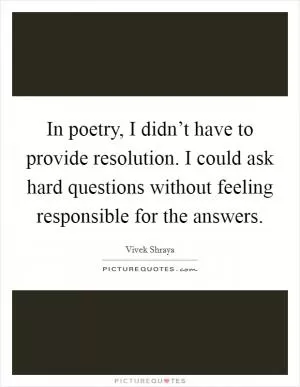 In poetry, I didn’t have to provide resolution. I could ask hard questions without feeling responsible for the answers Picture Quote #1