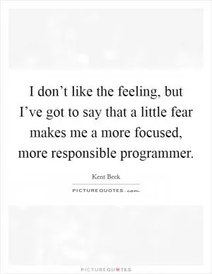 I don’t like the feeling, but I’ve got to say that a little fear makes me a more focused, more responsible programmer Picture Quote #1