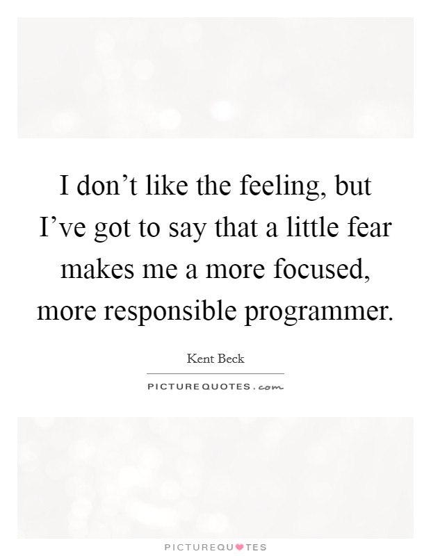 I don't like the feeling, but I've got to say that a little fear makes me a more focused, more responsible programmer. Picture Quote #1