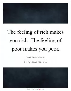 The feeling of rich makes you rich. The feeling of poor makes you poor Picture Quote #1