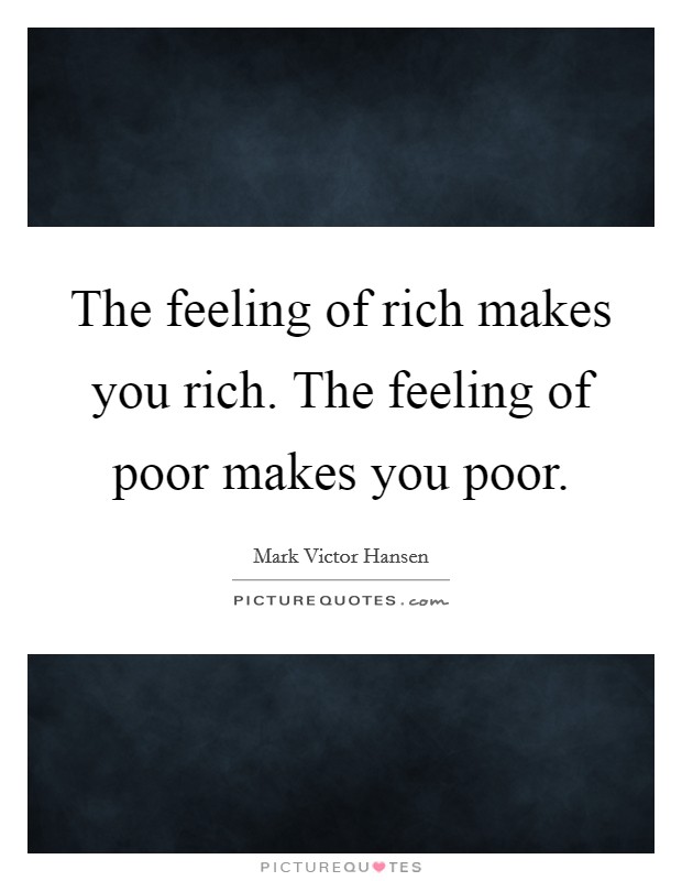 The feeling of rich makes you rich. The feeling of poor makes you poor. Picture Quote #1